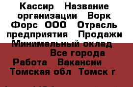 Кассир › Название организации ­ Ворк Форс, ООО › Отрасль предприятия ­ Продажи › Минимальный оклад ­ 28 000 - Все города Работа » Вакансии   . Томская обл.,Томск г.